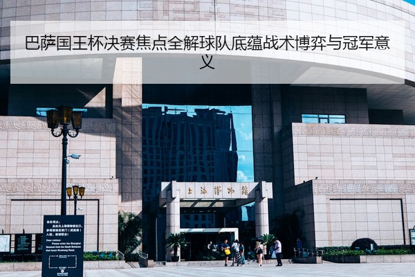 巴萨国王杯决赛焦点全解球队底蕴战术博弈与冠军意义